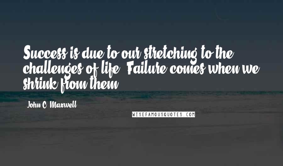 John C. Maxwell Quotes: Success is due to our stretching to the challenges of life. Failure comes when we shrink from them.