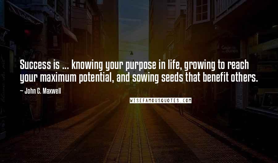 John C. Maxwell Quotes: Success is ... knowing your purpose in life, growing to reach your maximum potential, and sowing seeds that benefit others.