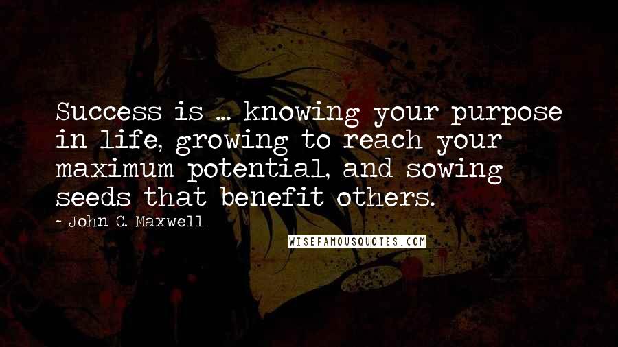 John C. Maxwell Quotes: Success is ... knowing your purpose in life, growing to reach your maximum potential, and sowing seeds that benefit others.