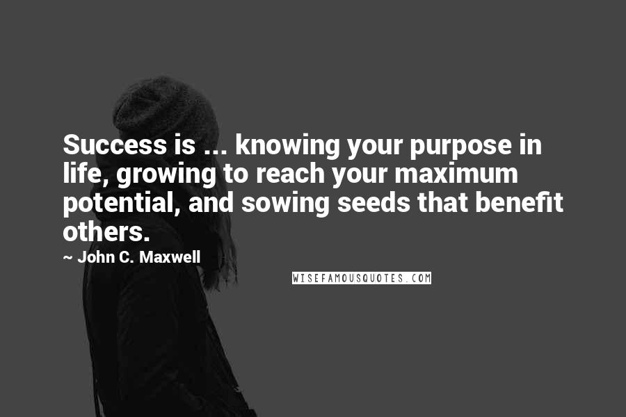 John C. Maxwell Quotes: Success is ... knowing your purpose in life, growing to reach your maximum potential, and sowing seeds that benefit others.