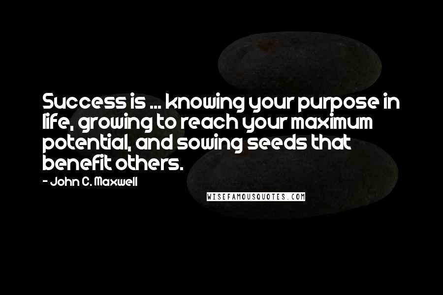 John C. Maxwell Quotes: Success is ... knowing your purpose in life, growing to reach your maximum potential, and sowing seeds that benefit others.