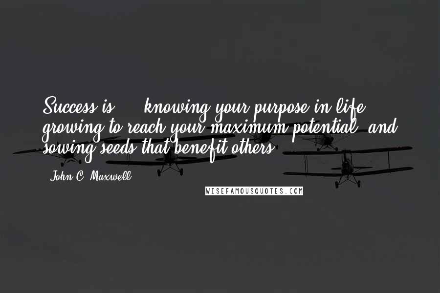 John C. Maxwell Quotes: Success is ... knowing your purpose in life, growing to reach your maximum potential, and sowing seeds that benefit others.