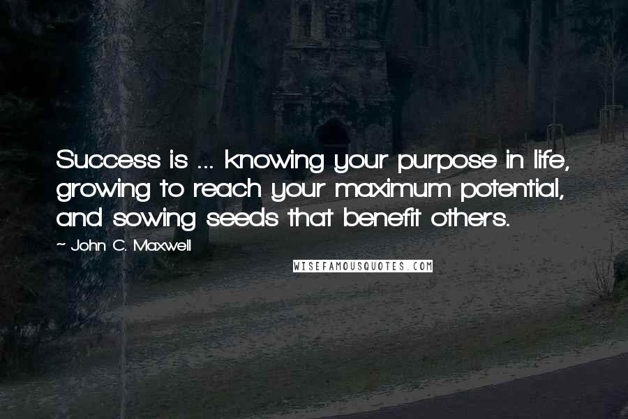 John C. Maxwell Quotes: Success is ... knowing your purpose in life, growing to reach your maximum potential, and sowing seeds that benefit others.