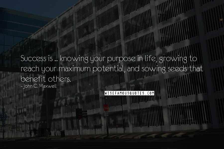 John C. Maxwell Quotes: Success is ... knowing your purpose in life, growing to reach your maximum potential, and sowing seeds that benefit others.