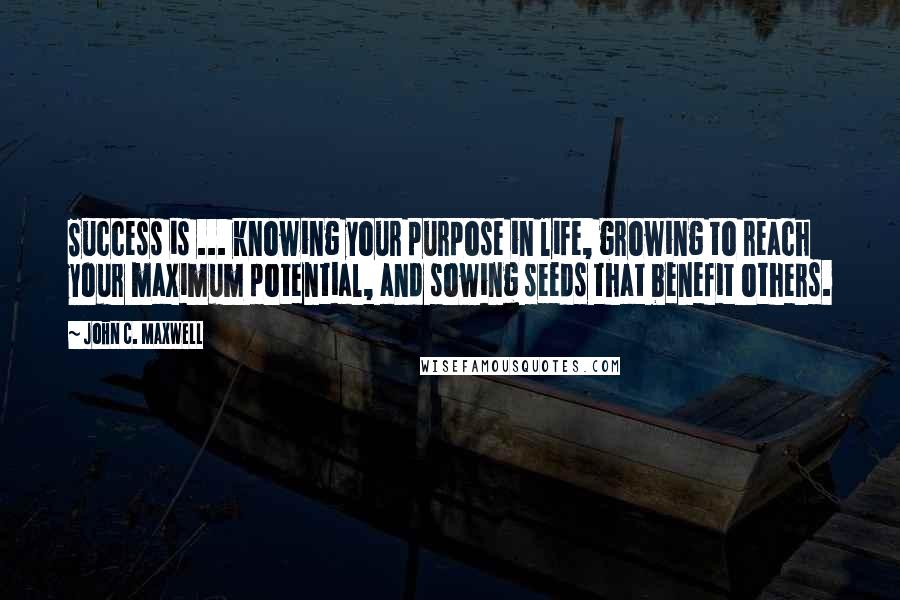 John C. Maxwell Quotes: Success is ... knowing your purpose in life, growing to reach your maximum potential, and sowing seeds that benefit others.