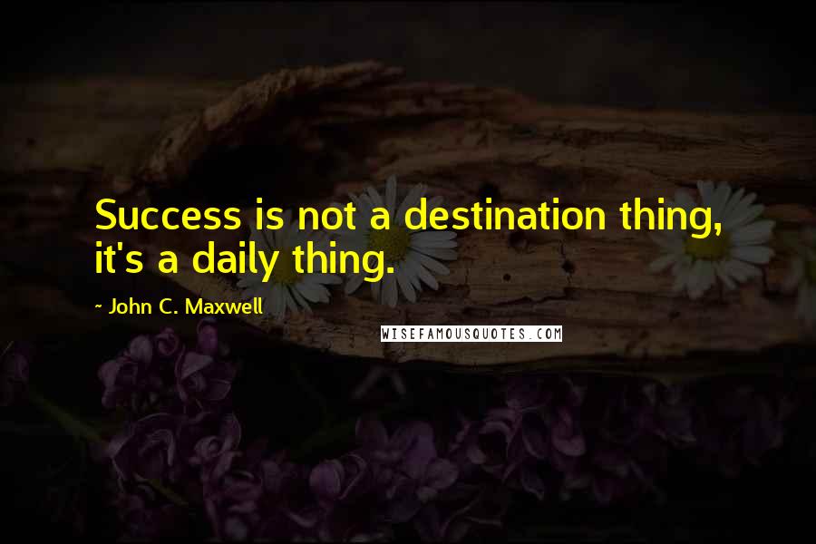 John C. Maxwell Quotes: Success is not a destination thing, it's a daily thing.