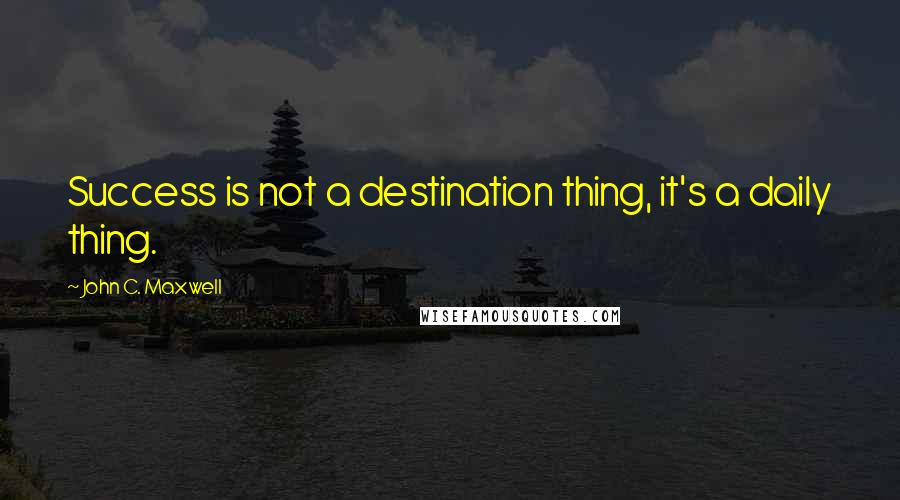 John C. Maxwell Quotes: Success is not a destination thing, it's a daily thing.