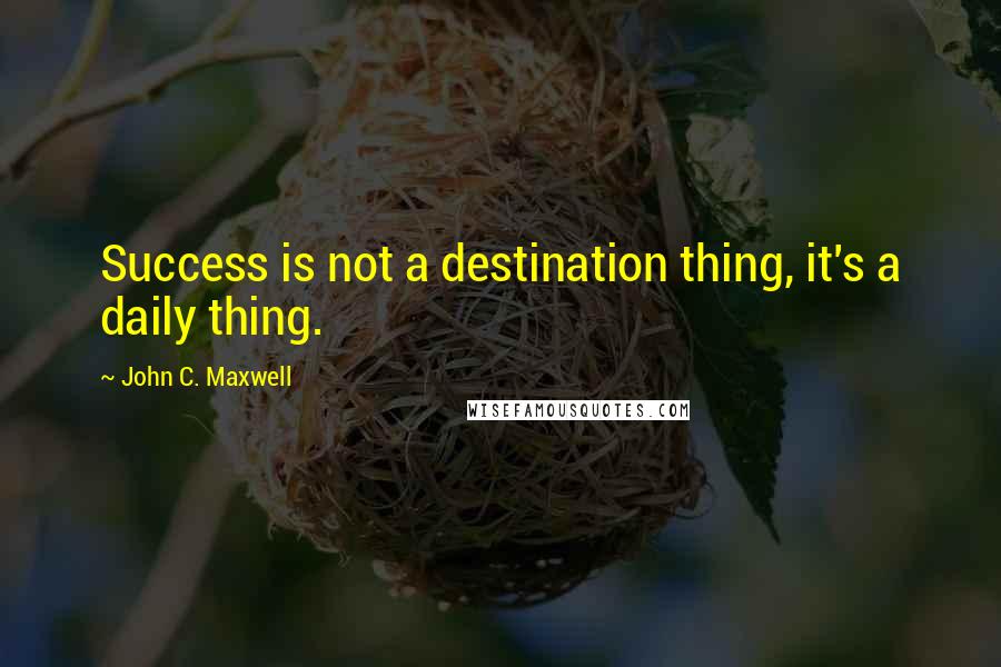 John C. Maxwell Quotes: Success is not a destination thing, it's a daily thing.