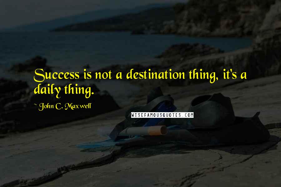 John C. Maxwell Quotes: Success is not a destination thing, it's a daily thing.