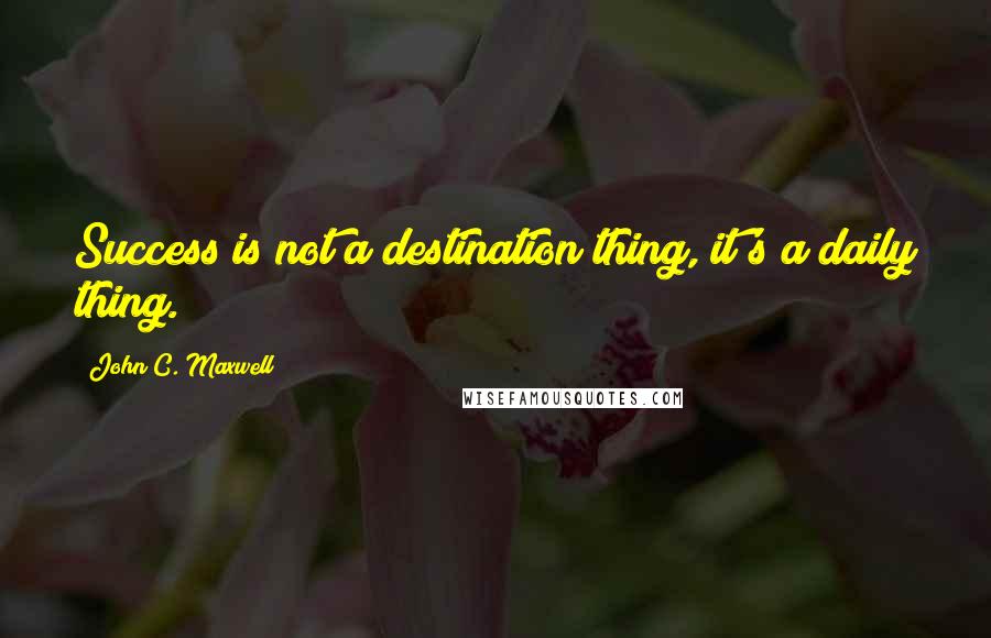 John C. Maxwell Quotes: Success is not a destination thing, it's a daily thing.