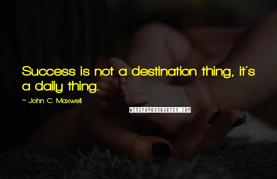 John C. Maxwell Quotes: Success is not a destination thing, it's a daily thing.