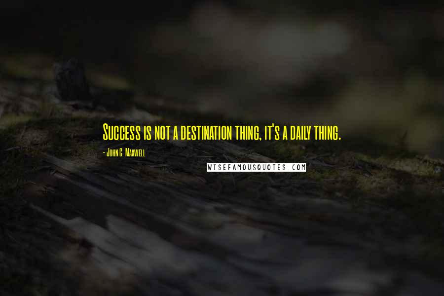 John C. Maxwell Quotes: Success is not a destination thing, it's a daily thing.