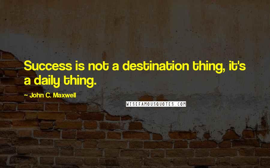 John C. Maxwell Quotes: Success is not a destination thing, it's a daily thing.