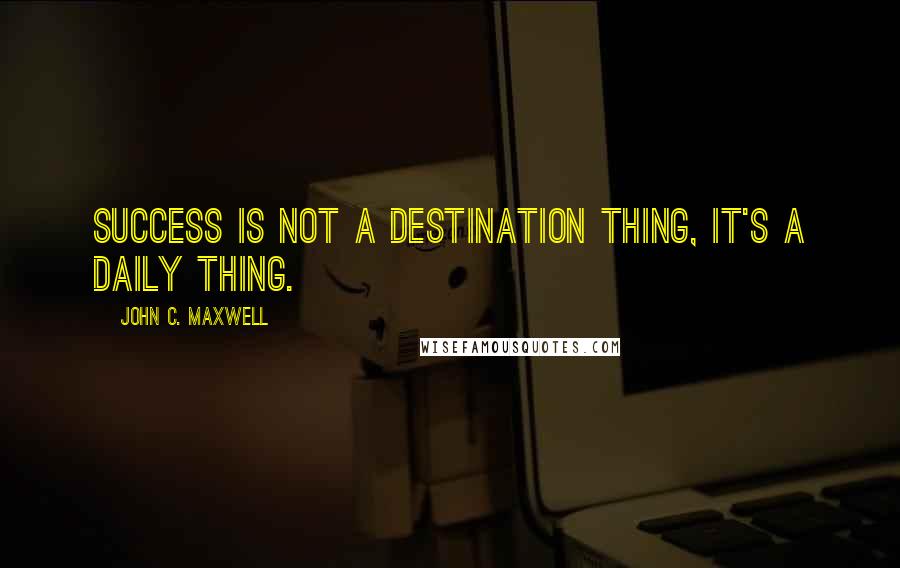 John C. Maxwell Quotes: Success is not a destination thing, it's a daily thing.