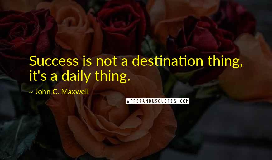 John C. Maxwell Quotes: Success is not a destination thing, it's a daily thing.