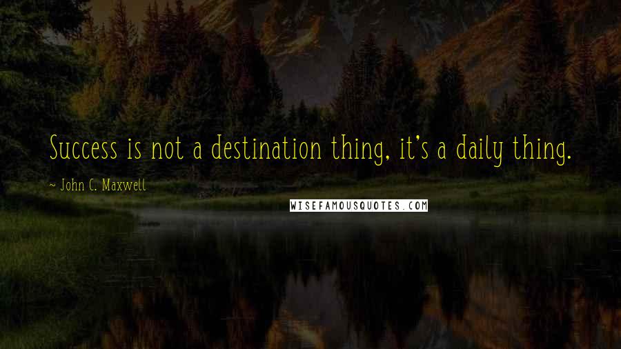 John C. Maxwell Quotes: Success is not a destination thing, it's a daily thing.