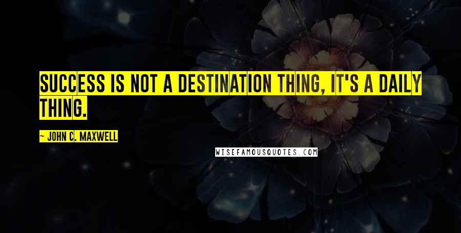 John C. Maxwell Quotes: Success is not a destination thing, it's a daily thing.