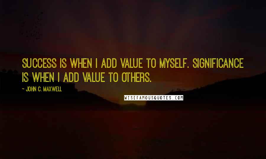 John C. Maxwell Quotes: SUCCESS is when I add value to MYSELF. SIGNIFICANCE is when I add value to OTHERS.