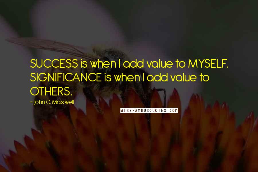 John C. Maxwell Quotes: SUCCESS is when I add value to MYSELF. SIGNIFICANCE is when I add value to OTHERS.