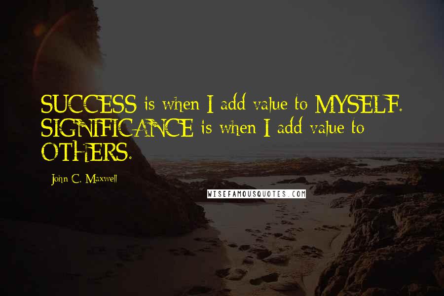 John C. Maxwell Quotes: SUCCESS is when I add value to MYSELF. SIGNIFICANCE is when I add value to OTHERS.