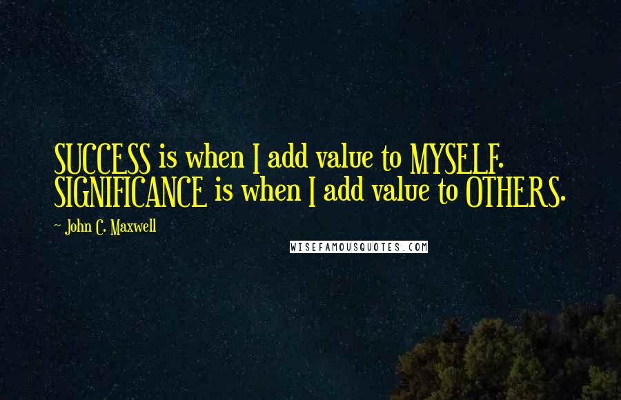 John C. Maxwell Quotes: SUCCESS is when I add value to MYSELF. SIGNIFICANCE is when I add value to OTHERS.
