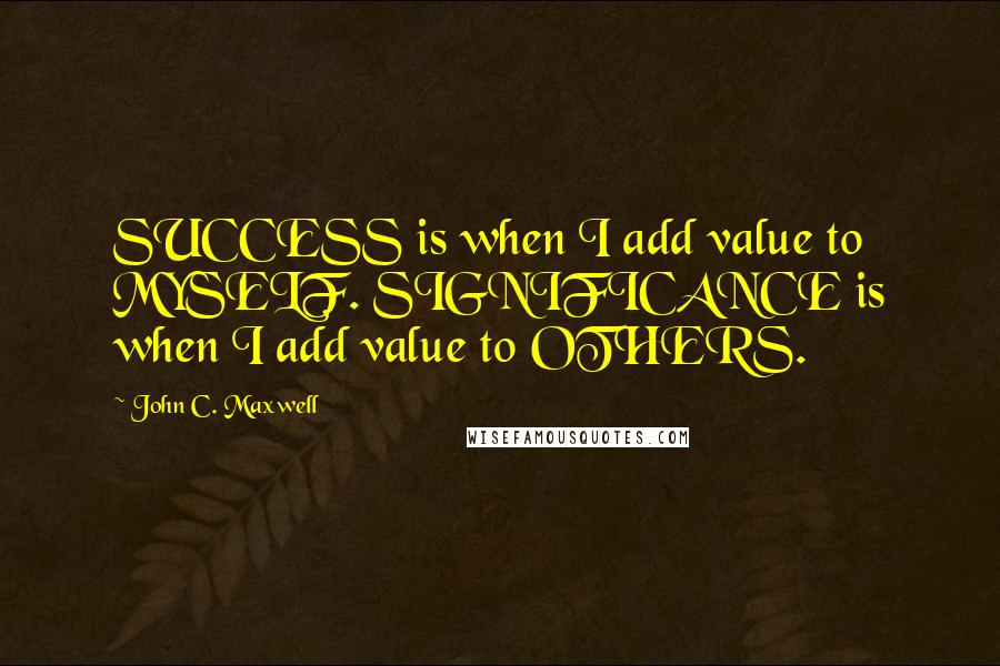 John C. Maxwell Quotes: SUCCESS is when I add value to MYSELF. SIGNIFICANCE is when I add value to OTHERS.
