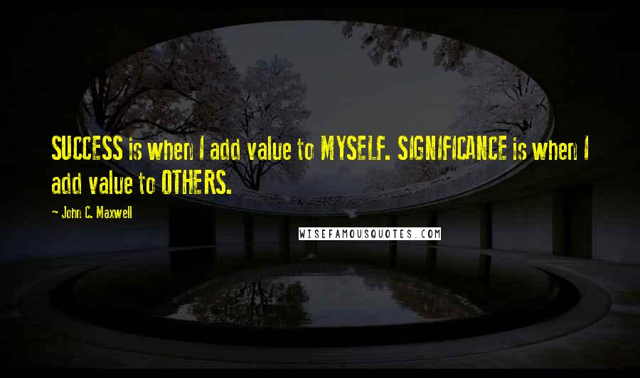 John C. Maxwell Quotes: SUCCESS is when I add value to MYSELF. SIGNIFICANCE is when I add value to OTHERS.