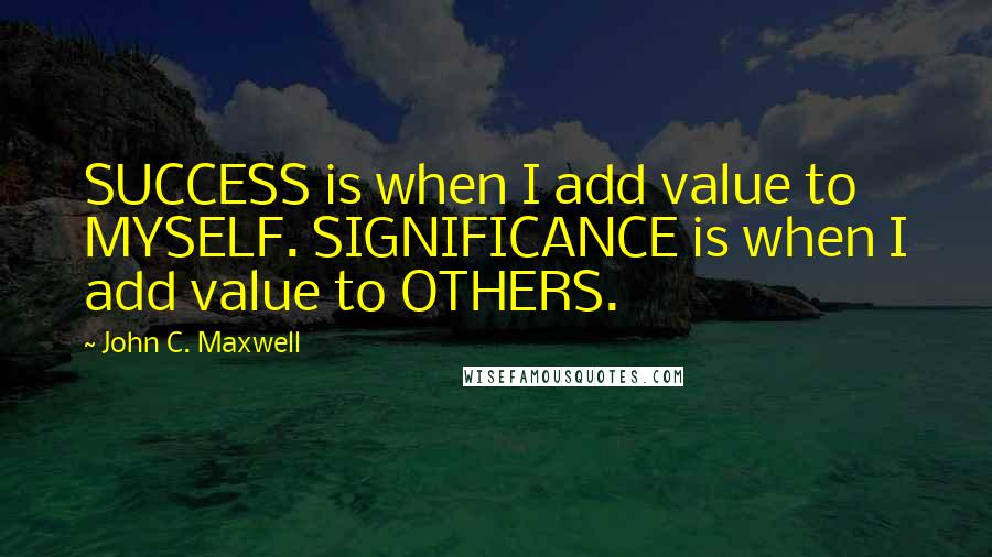 John C. Maxwell Quotes: SUCCESS is when I add value to MYSELF. SIGNIFICANCE is when I add value to OTHERS.