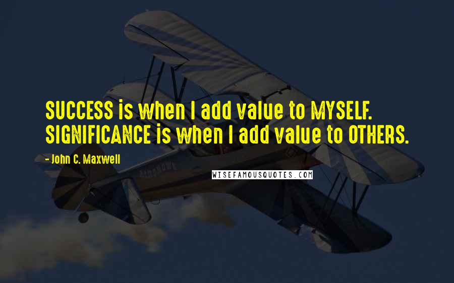 John C. Maxwell Quotes: SUCCESS is when I add value to MYSELF. SIGNIFICANCE is when I add value to OTHERS.