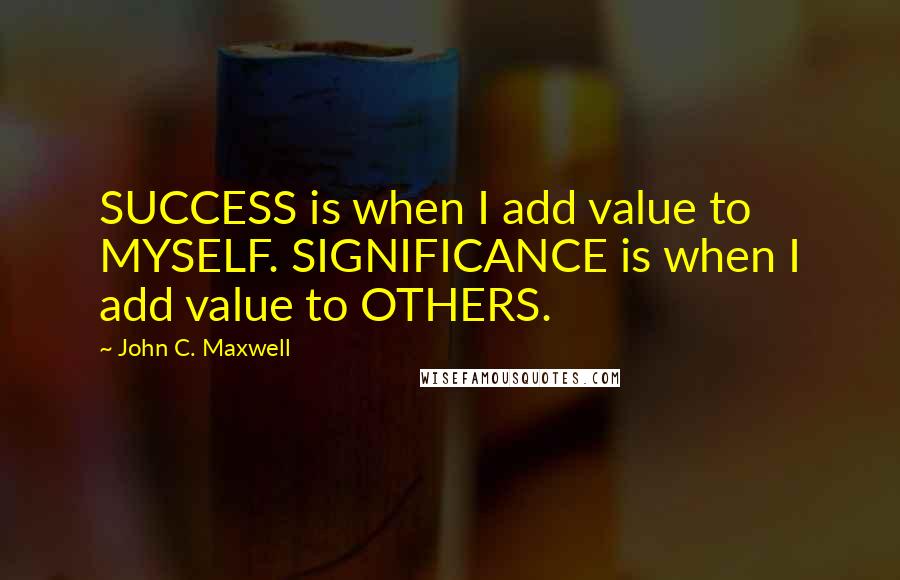 John C. Maxwell Quotes: SUCCESS is when I add value to MYSELF. SIGNIFICANCE is when I add value to OTHERS.