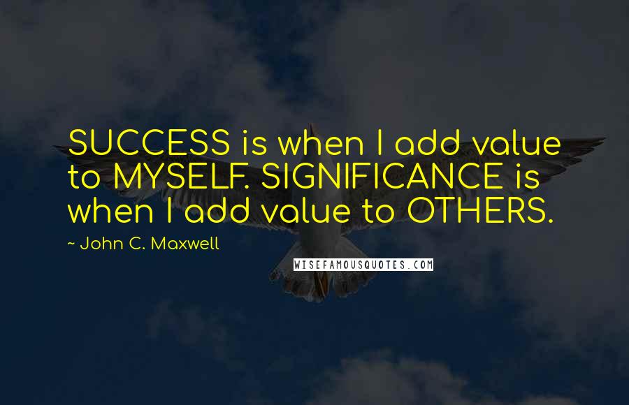 John C. Maxwell Quotes: SUCCESS is when I add value to MYSELF. SIGNIFICANCE is when I add value to OTHERS.