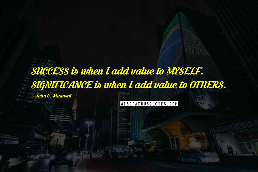 John C. Maxwell Quotes: SUCCESS is when I add value to MYSELF. SIGNIFICANCE is when I add value to OTHERS.