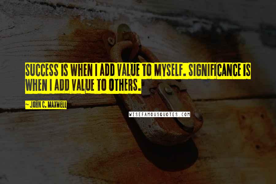 John C. Maxwell Quotes: SUCCESS is when I add value to MYSELF. SIGNIFICANCE is when I add value to OTHERS.