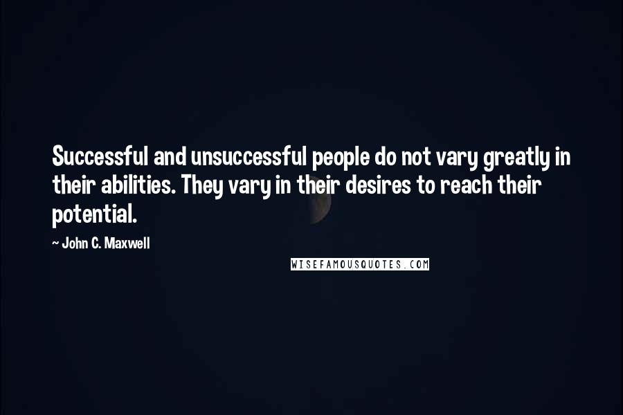 John C. Maxwell Quotes: Successful and unsuccessful people do not vary greatly in their abilities. They vary in their desires to reach their potential.
