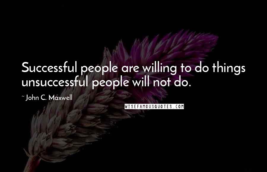 John C. Maxwell Quotes: Successful people are willing to do things unsuccessful people will not do.