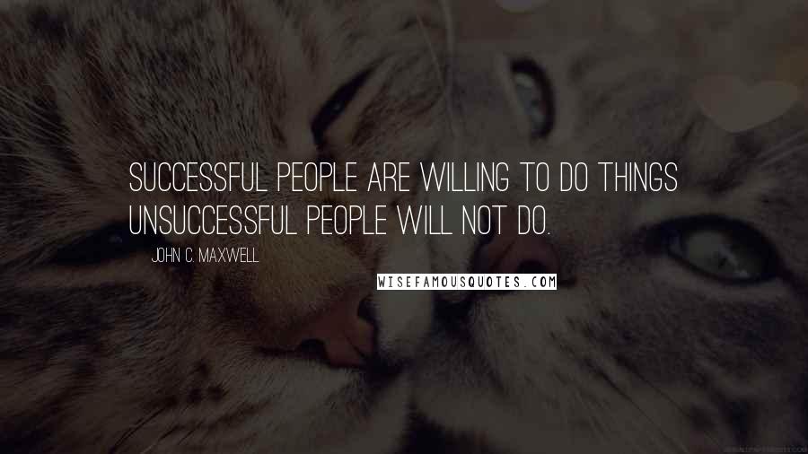 John C. Maxwell Quotes: Successful people are willing to do things unsuccessful people will not do.