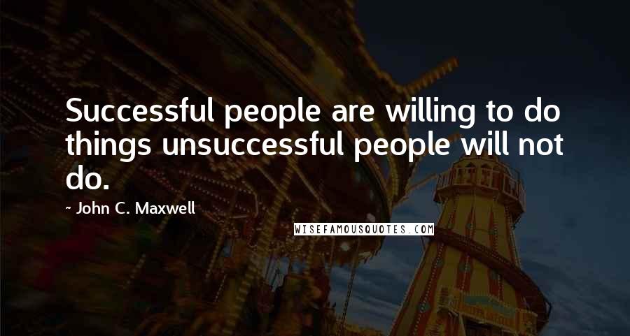 John C. Maxwell Quotes: Successful people are willing to do things unsuccessful people will not do.