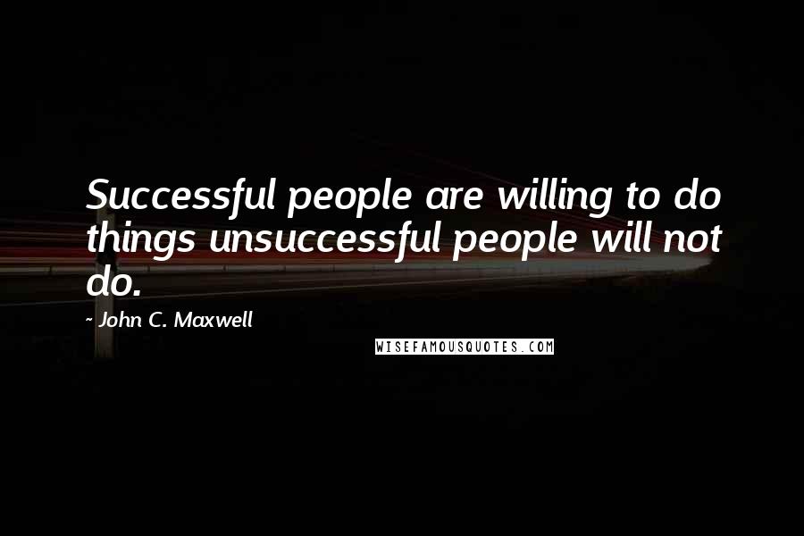 John C. Maxwell Quotes: Successful people are willing to do things unsuccessful people will not do.