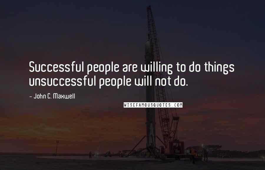 John C. Maxwell Quotes: Successful people are willing to do things unsuccessful people will not do.