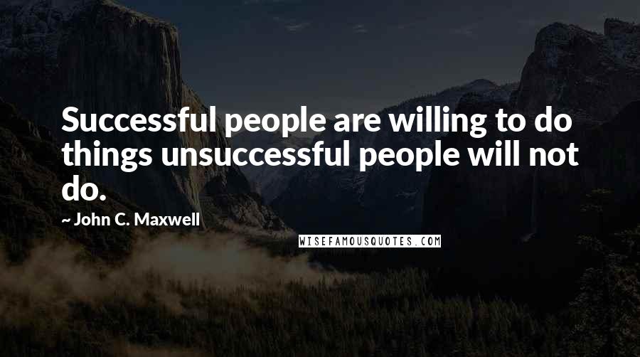 John C. Maxwell Quotes: Successful people are willing to do things unsuccessful people will not do.