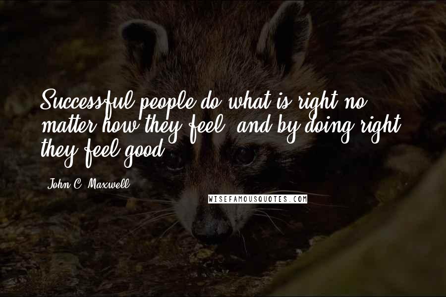 John C. Maxwell Quotes: Successful people do what is right no matter how they feel, and by doing right, they feel good.