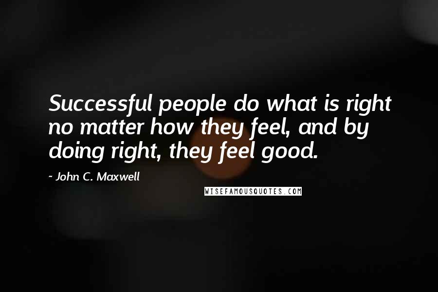 John C. Maxwell Quotes: Successful people do what is right no matter how they feel, and by doing right, they feel good.