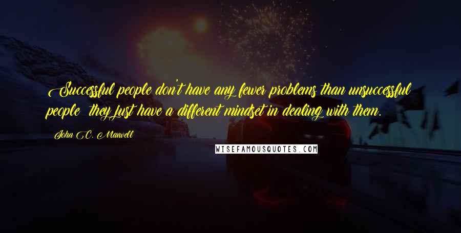 John C. Maxwell Quotes: Successful people don't have any fewer problems than unsuccessful people; they just have a different mindset in dealing with them.