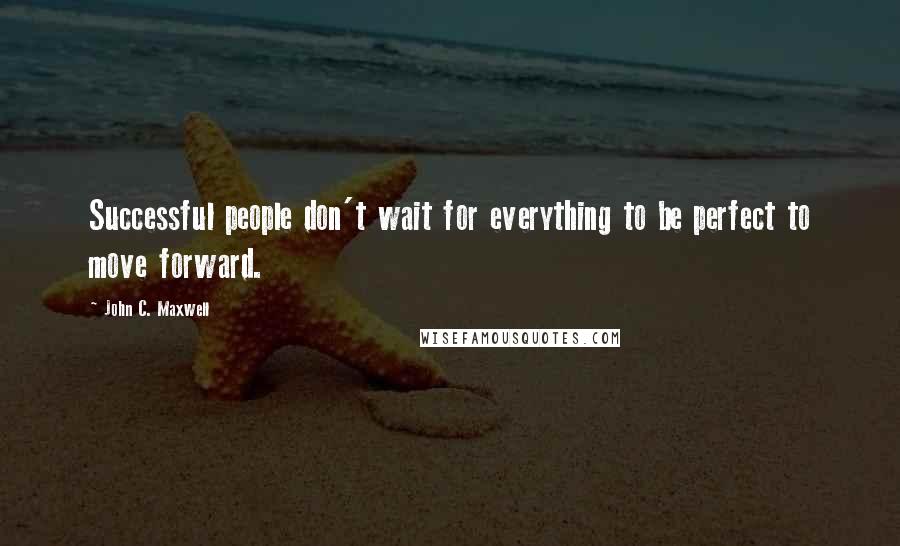 John C. Maxwell Quotes: Successful people don't wait for everything to be perfect to move forward.