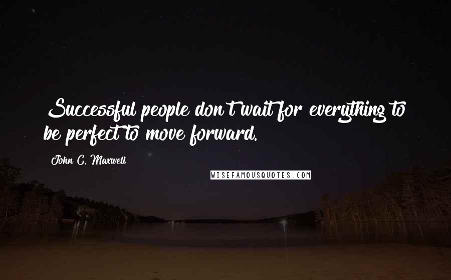 John C. Maxwell Quotes: Successful people don't wait for everything to be perfect to move forward.