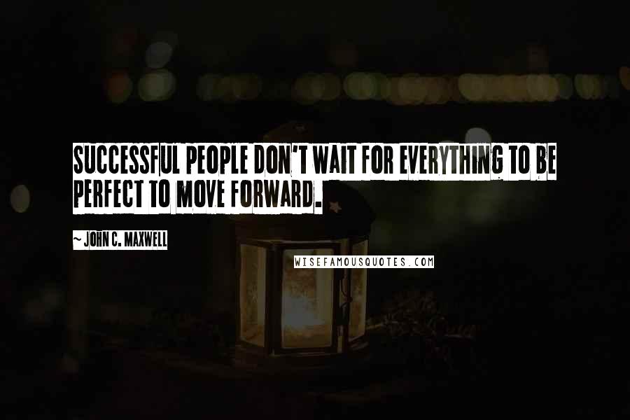 John C. Maxwell Quotes: Successful people don't wait for everything to be perfect to move forward.