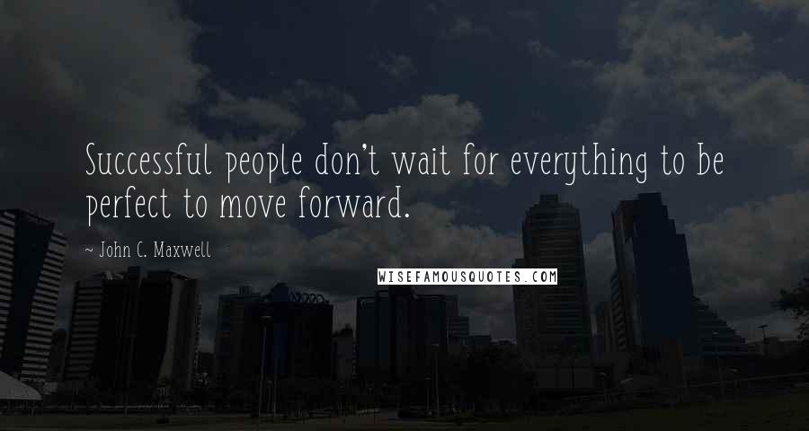 John C. Maxwell Quotes: Successful people don't wait for everything to be perfect to move forward.