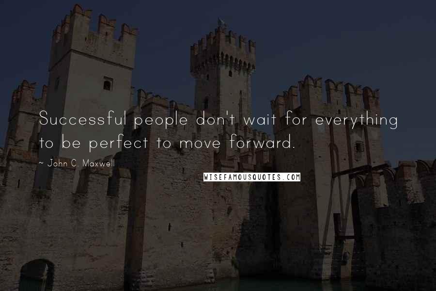 John C. Maxwell Quotes: Successful people don't wait for everything to be perfect to move forward.