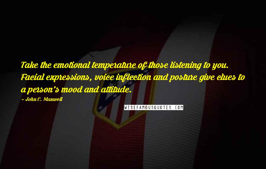 John C. Maxwell Quotes: Take the emotional temperature of those listening to you. Facial expressions, voice inflection and posture give clues to a person's mood and attitude.