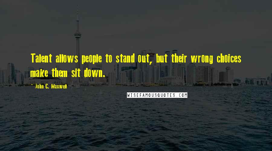 John C. Maxwell Quotes: Talent allows people to stand out, but their wrong choices make them sit down.